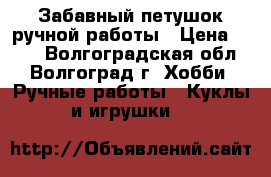 Забавный петушок ручной работы › Цена ­ 300 - Волгоградская обл., Волгоград г. Хобби. Ручные работы » Куклы и игрушки   